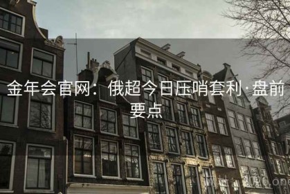 金年会官网：俄超今日压哨套利·盘前要点