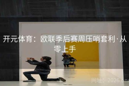 开元体育：欧联季后赛周压哨套利·从零上手