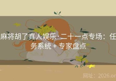 麻将胡了真人娱乐·二十一点专场：任务系统 + 专家盘点