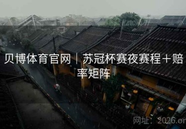 贝博体育官网｜苏冠杯赛夜赛程＋赔率矩阵