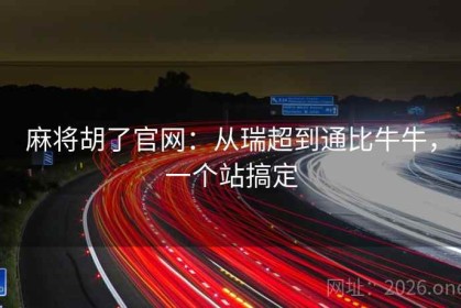麻将胡了官网：从瑞超到通比牛牛，一个站搞定