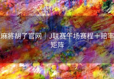 麻将胡了官网｜J联赛午场赛程＋赔率矩阵