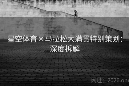 星空体育×马拉松大满贯特别策划：深度拆解