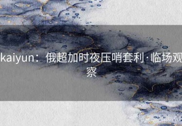 kaiyun：俄超加时夜压哨套利·临场观察