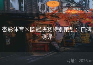杏彩体育×欧冠决赛特别策划：口碑测评