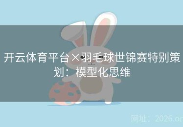 开云体育平台×羽毛球世锦赛特别策划：模型化思维