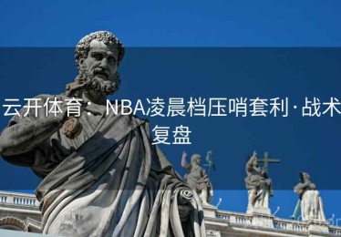 云开体育：NBA凌晨档压哨套利·战术复盘