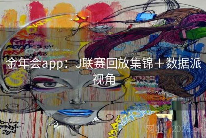金年会app：J联赛回放集锦＋数据派视角