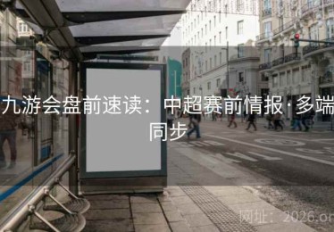 九游会盘前速读：中超赛前情报·多端同步