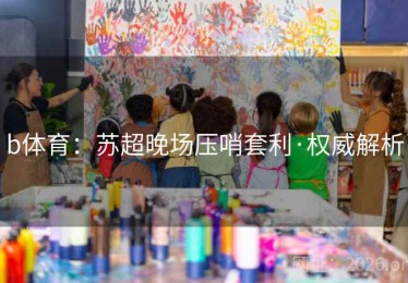 b体育：苏超晚场压哨套利·权威解析