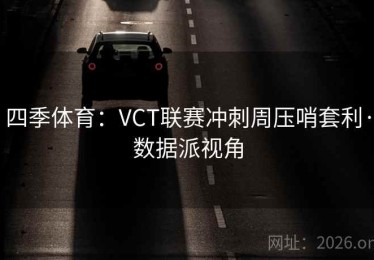 四季体育：VCT联赛冲刺周压哨套利·数据派视角