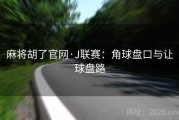 麻将胡了官网·J联赛：角球盘口与让球盘路