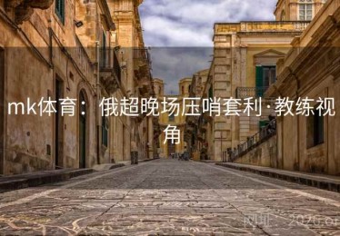 mk体育：俄超晚场压哨套利·教练视角