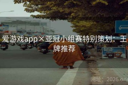 爱游戏app×亚冠小组赛特别策划：王牌推荐