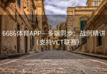 6686体育APP—多端同步：战例精讲（支持VCT联赛）
