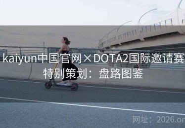 kaiyun中国官网×DOTA2国际邀请赛特别策划：盘路图鉴