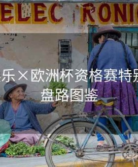 凯发娱乐×欧洲杯资格赛特别策划：盘路图鉴