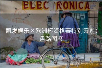 凯发娱乐×欧洲杯资格赛特别策划：盘路图鉴