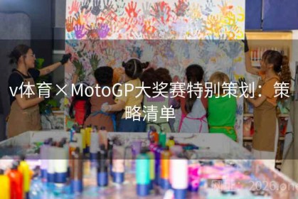 v体育×MotoGP大奖赛特别策划：策略清单
