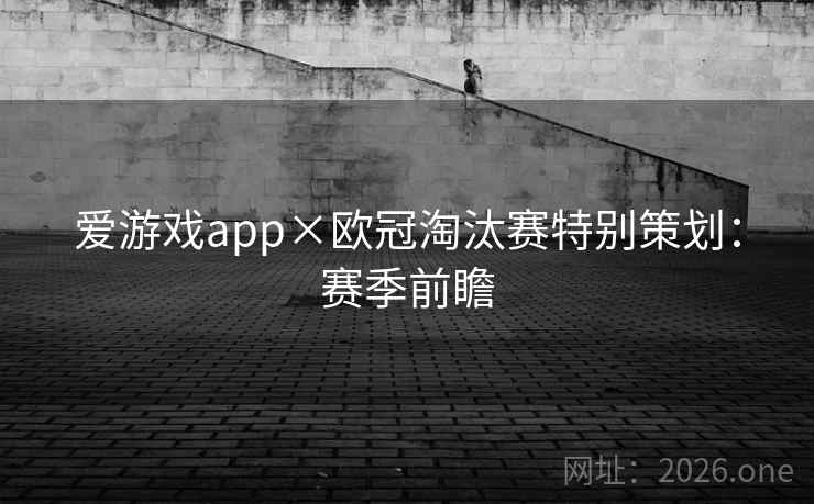 爱游戏app×欧冠淘汰赛特别策划:赛季前瞻 爱游戏app×欧冠淘汰赛特别策划:赛季前瞻