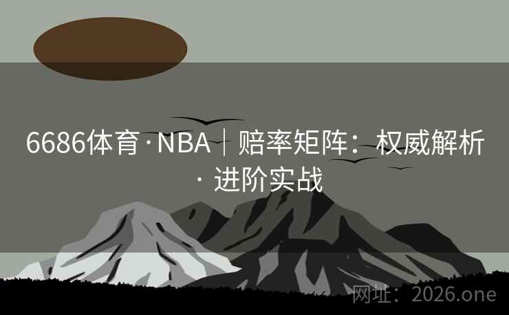 6686体育·NBA|赔率矩阵:权威解析 · 进阶实战 6686体育·NBA|赔率矩阵:权威解析 · 进阶实战