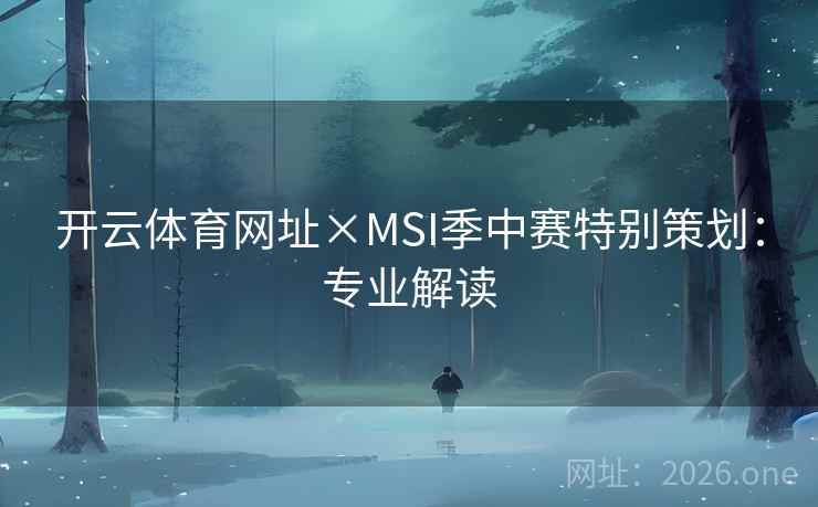 开云体育网址×MSI季中赛特别策划:专业解读 开云体育网址×MSI季中赛特别策划:专业解读