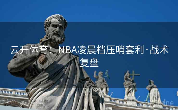 云开体育：NBA凌晨档压哨套利·战术复盘