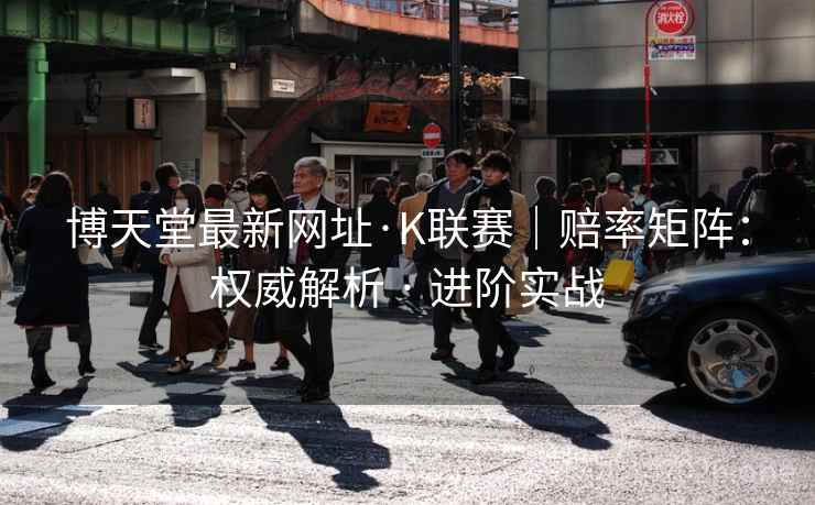 博天堂最新网址·K联赛｜赔率矩阵：权威解析 · 进阶实战