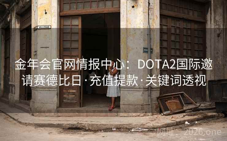 金年会官网情报中心：DOTA2国际邀请赛德比日·充值提款·关键词透视