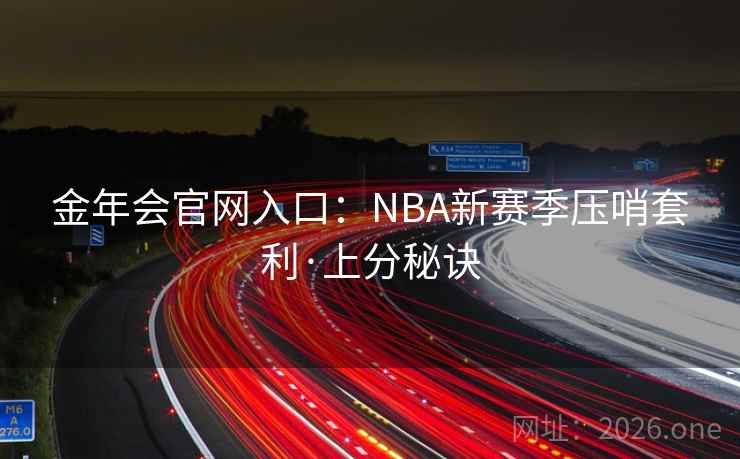 金年会官网入口:NBA新赛季压哨套利·上分秘诀 金年会官网入口:NBA新赛季压哨套利·上分秘诀