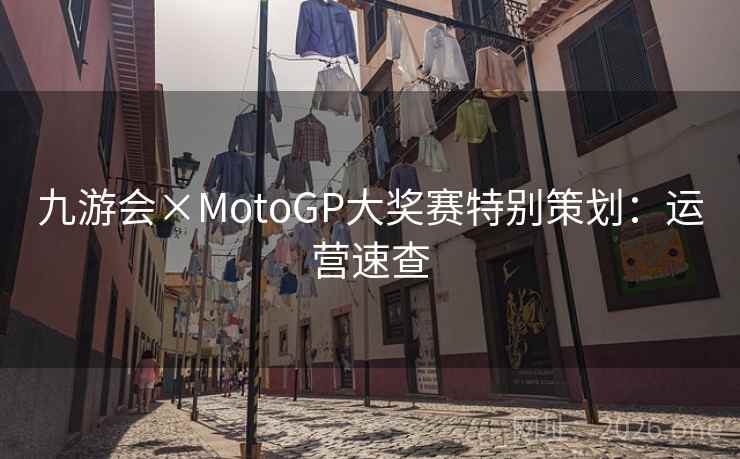 九游会×MotoGP大奖赛特别策划：运营速查