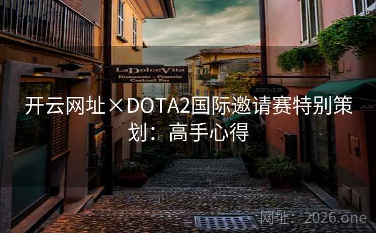 开云网址×DOTA2国际邀请赛特别策划:高手心得 开云网址×DOTA2国际邀请赛特别策划:高手心得