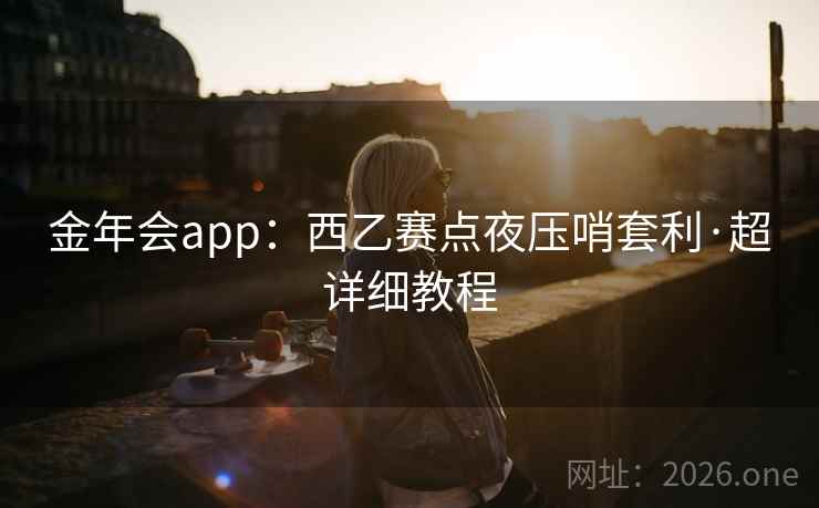 金年会app:西乙赛点夜压哨套利·超详细教程 金年会app:西乙赛点夜压哨套利·超详细教程