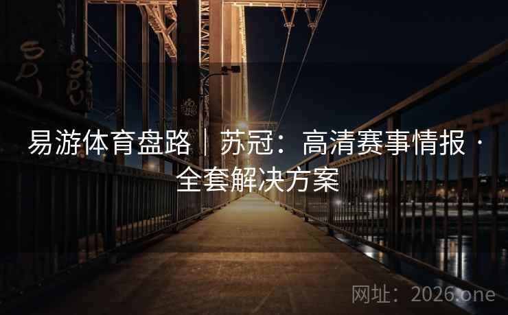 易游体育盘路|苏冠:高清赛事情报 · 全套解决方案 易游体育盘路|苏冠:高清赛事情报 · 全套解决方案