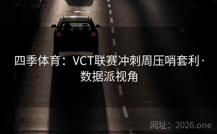 四季体育：VCT联赛冲刺周压哨套利·数据派视角