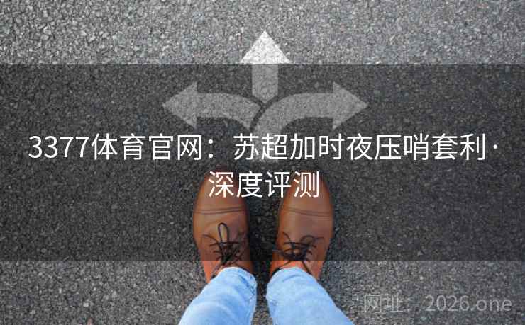 3377体育官网:苏超加时夜压哨套利·深度评测 3377体育官网:苏超加时夜压哨套利·深度评测