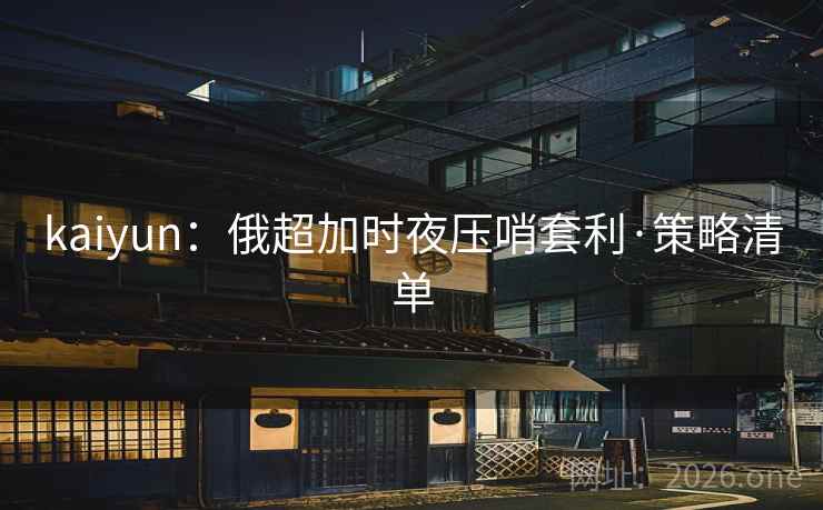 kaiyun:俄超加时夜压哨套利·策略清单 kaiyun:俄超加时夜压哨套利·策略清单