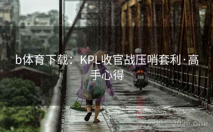 b体育下载:KPL收官战压哨套利·高手心得 b体育下载:KPL收官战压哨套利·高手心得