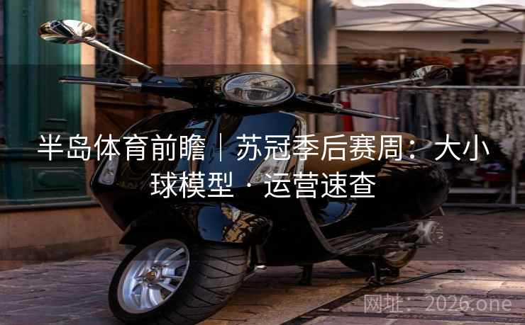 半岛体育前瞻|苏冠季后赛周:大小球模型 · 运营速查 半岛体育前瞻|苏冠季后赛周:大小球模型 · 运营速查