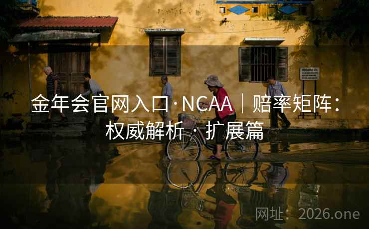 金年会官网入口·NCAA|赔率矩阵:权威解析 · 扩展篇 金年会官网入口·NCAA|赔率矩阵:权威解析 · 扩展篇