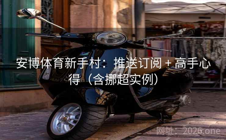 安博体育新手村：推送订阅 + 高手心得（含挪超实例）