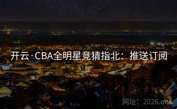 开云·CBA全明星竞猜指北：推送订阅