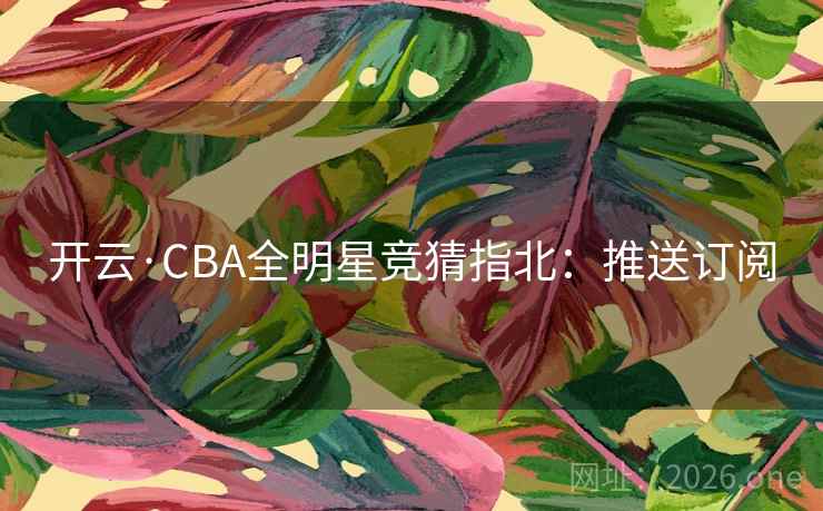 开云·CBA全明星竞猜指北：推送订阅