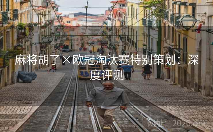 麻将胡了×欧冠淘汰赛特别策划:深度评测 麻将胡了×欧冠淘汰赛特别策划:深度评测