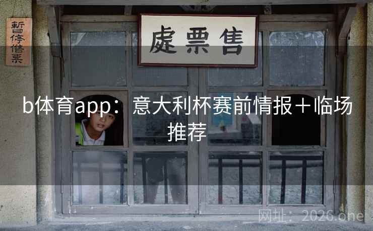 b体育app:意大利杯赛前情报+临场推荐 b体育app:意大利杯赛前情报+临场推荐