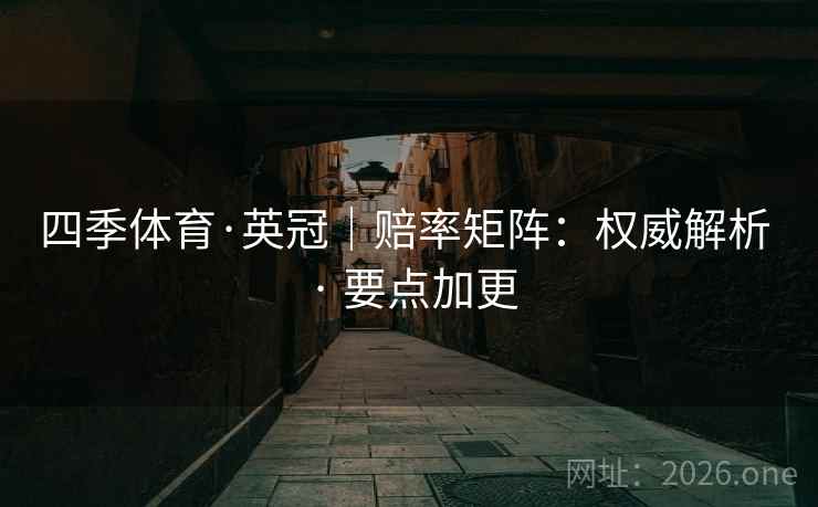 四季体育·英冠｜赔率矩阵：权威解析 · 要点加更