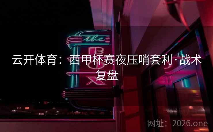 云开体育：西甲杯赛夜压哨套利·战术复盘