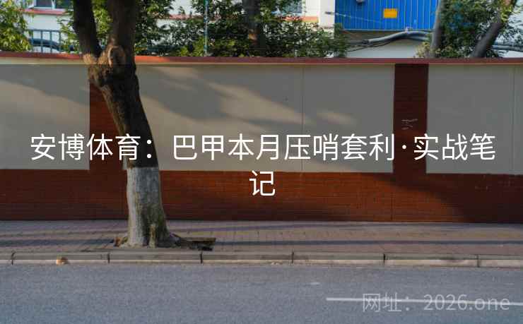 安博体育:巴甲本月压哨套利·实战笔记 安博体育:巴甲本月压哨套利·实战笔记