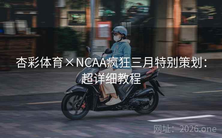 杏彩体育×NCAA疯狂三月特别策划：超详细教程