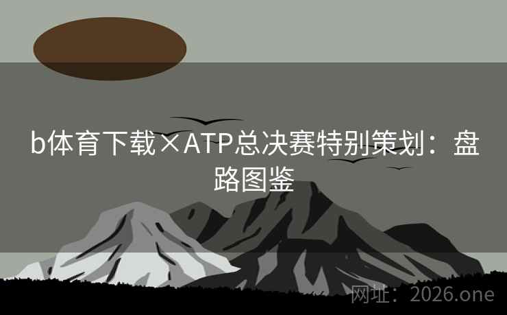 b体育下载×ATP总决赛特别策划:盘路图鉴 b体育下载×ATP总决赛特别策划:盘路图鉴